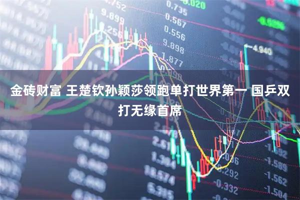 金砖财富 王楚钦孙颖莎领跑单打世界第一 国乒双打无缘首席