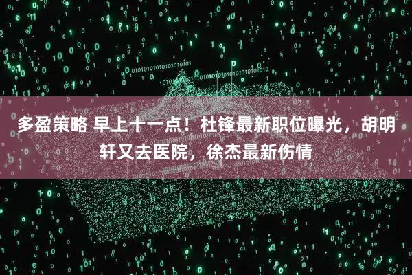 多盈策略 早上十一点！杜锋最新职位曝光，胡明轩又去医院，徐杰最新伤情