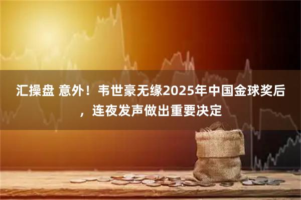 汇操盘 意外！韦世豪无缘2025年中国金球奖后，连夜发声做出重要决定