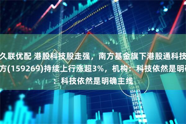 久联优配 港股科技股走强，南方基金旗下港股通科技ETF南方(159269)持续上行涨超3%，机构：科技依然是明确主线