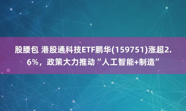 股腰包 港股通科技ETF鹏华(159751)涨超2.6%，政策大力推动“人工智能+制造”