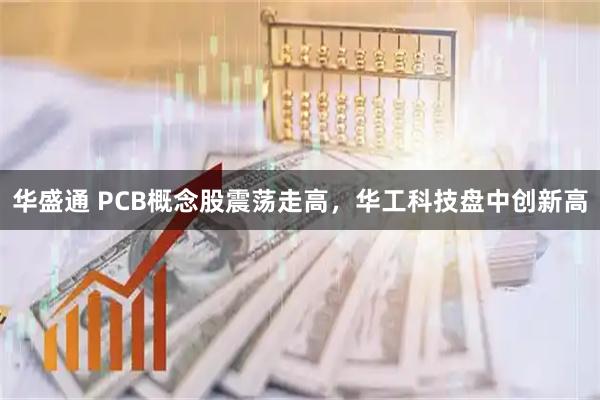 华盛通 PCB概念股震荡走高，华工科技盘中创新高