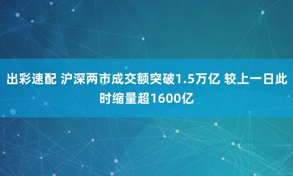 出彩速配 沪深两市成交额突破1.5万亿 较上一日此时缩量超1600亿