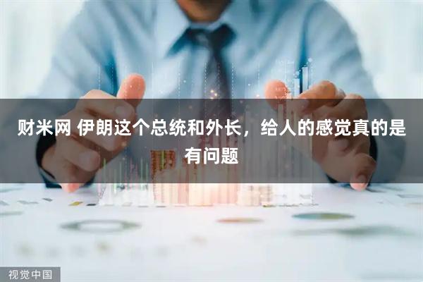 财米网 伊朗这个总统和外长，给人的感觉真的是有问题