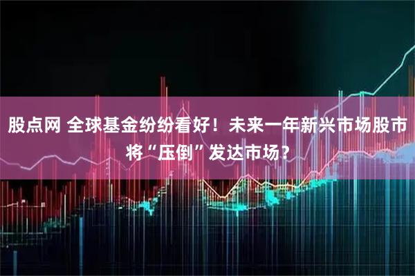 股点网 全球基金纷纷看好！未来一年新兴市场股市将“压倒”发达市场？