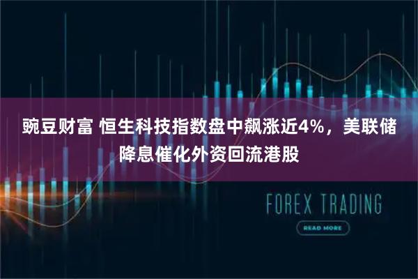 豌豆财富 恒生科技指数盘中飙涨近4%,美联储降息催化外资回流港股