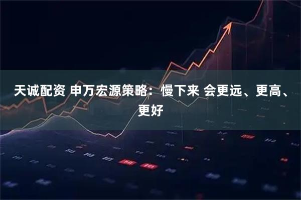 天诚配资 申万宏源策略:慢下来 会更远、更高、更好
