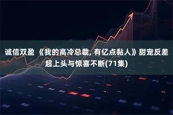 诚信双盈 《我的高冷总裁, 有亿点黏人》甜宠反差超上头与惊喜不断(71集)