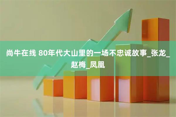 尚牛在线 80年代大山里的一场不忠诚故事_张龙_赵梅_凤凰