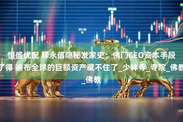 恒盛优配 释永信隐秘发家史：佛门CEO资本手段了得 遍布全球的巨额资产藏不住了_少林寺_寺院_佛教