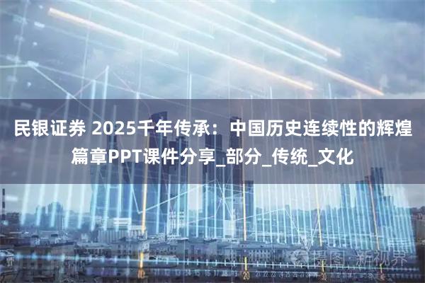 民银证券 2025千年传承:中国历史连续性的辉煌篇章PPT课件分享_部分_传统_文化