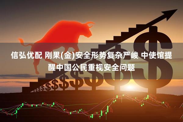 信弘优配 刚果(金)安全形势复杂严峻 中使馆提醒中国公民重视安全问题