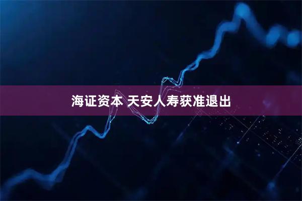 海证资本 天安人寿获准退出