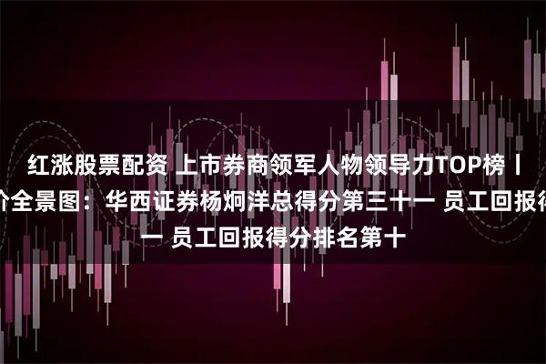 红涨股票配资 上市券商领军人物领导力TOP榜丨行业数据评价全景图:华西证券杨炯洋总得分第三十一 员工回报得分排名第十