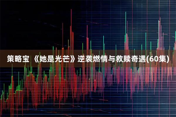 策略宝 《她是光芒》逆袭燃情与救赎奇遇(60集)