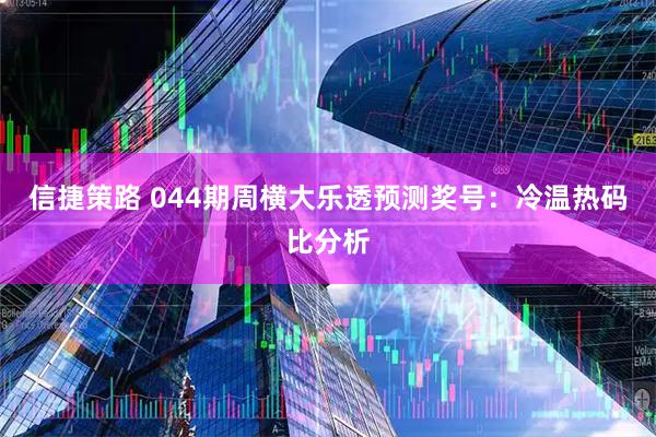 信捷策路 044期周横大乐透预测奖号：冷温热码比分析
