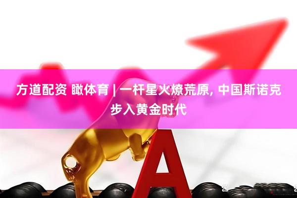 方道配资 瞰体育 | 一杆星火燎荒原, 中国斯诺克步入黄金时代
