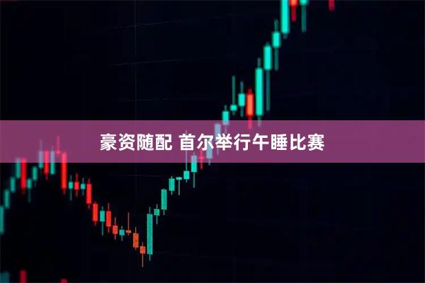 豪资随配 首尔举行午睡比赛