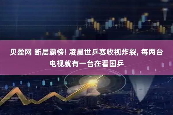贝盈网 断层霸榜! 凌晨世乒赛收视炸裂, 每两台电视就有一台在看国乒