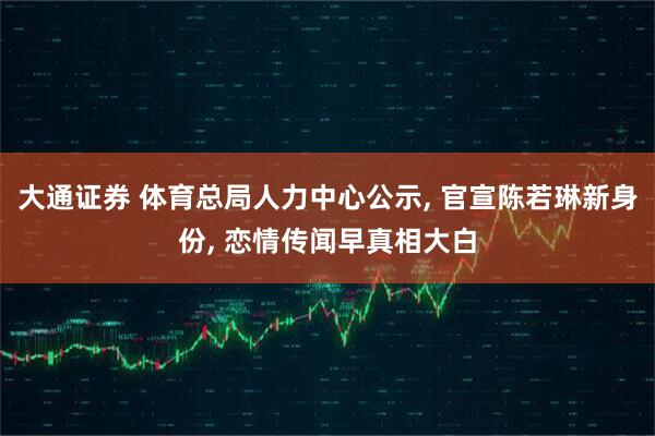 大通证券 体育总局人力中心公示, 官宣陈若琳新身份, 恋情传闻早真相大白