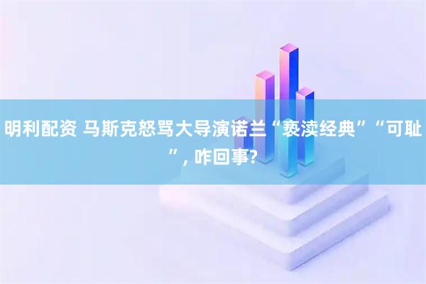 明利配资 马斯克怒骂大导演诺兰“亵渎经典”“可耻”, 咋回事?