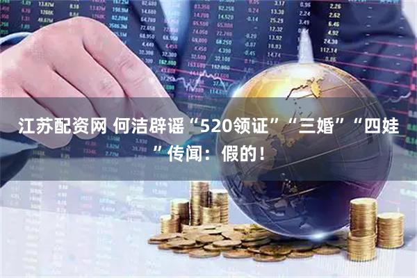 江苏配资网 何洁辟谣“520领证”“三婚”“四娃”传闻：假的！