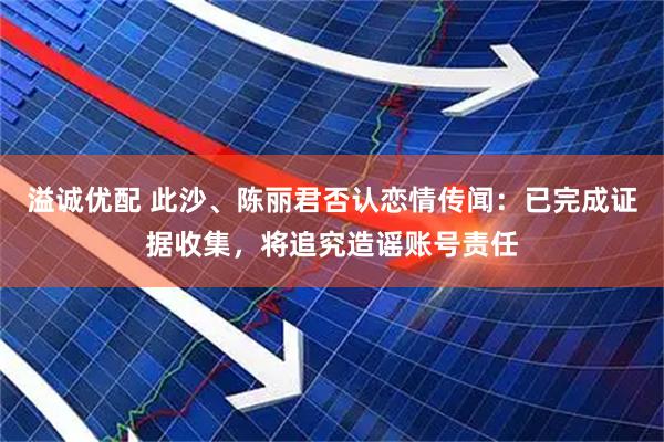 溢诚优配 此沙、陈丽君否认恋情传闻:已完成证据收集,将追究造谣账号责任