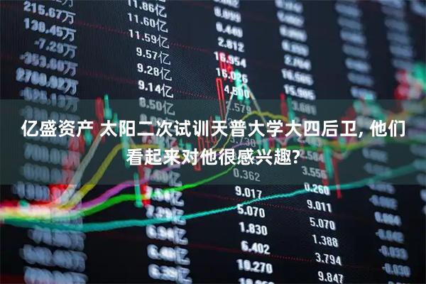 亿盛资产 太阳二次试训天普大学大四后卫, 他们看起来对他很感兴趣?
