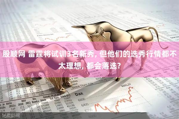 股顺网 雷霆将试训3名新秀, 但他们的选秀行情都不太理想, 都会落选?