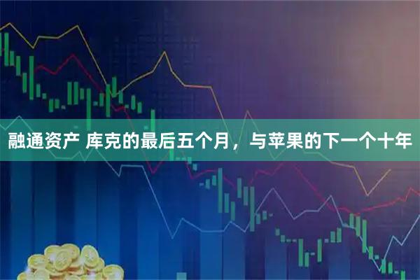 融通资产 库克的最后五个月，与苹果的下一个十年