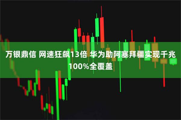 万银鼎信 网速狂飙13倍 华为助阿塞拜疆实现千兆100%全覆盖