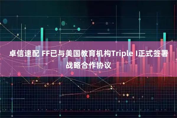 卓信速配 FF已与美国教育机构Triple I正式签署战略合作协议