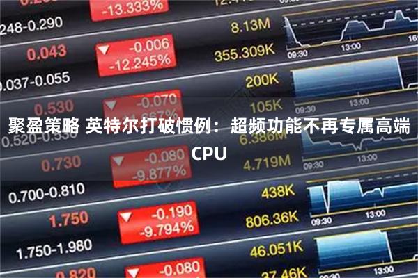 聚盈策略 英特尔打破惯例：超频功能不再专属高端CPU