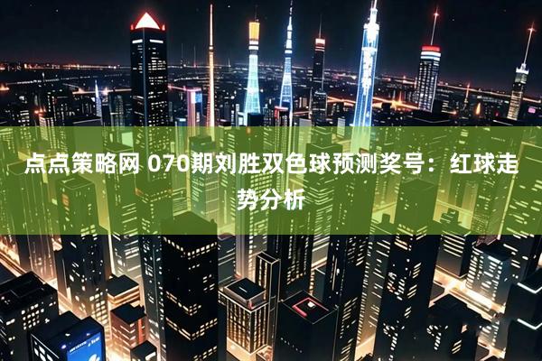 点点策略网 070期刘胜双色球预测奖号：红球走势分析