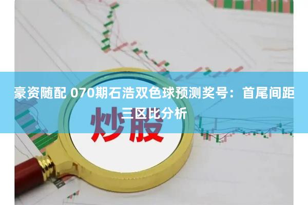 豪资随配 070期石浩双色球预测奖号:首尾间距三区比分析