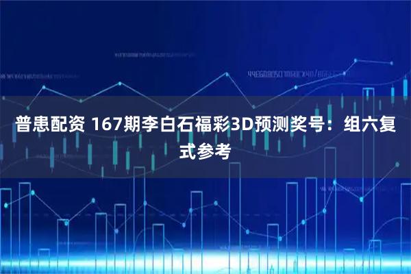 普患配资 167期李白石福彩3D预测奖号：组六复式参考
