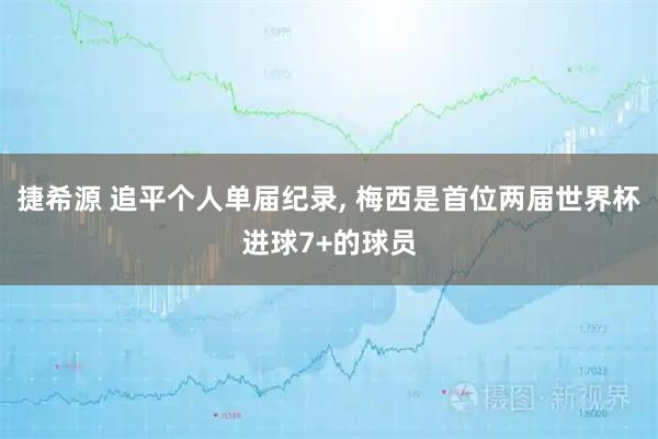 捷希源 追平个人单届纪录, 梅西是首位两届世界杯进球7+的球员