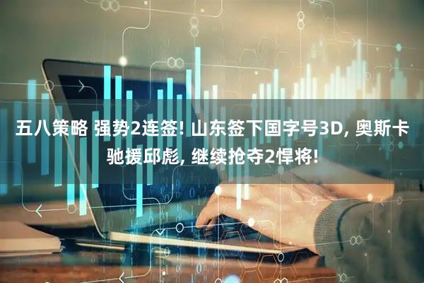 五八策略 强势2连签! 山东签下国字号3D, 奥斯卡驰援邱彪, 继续抢夺2悍将!