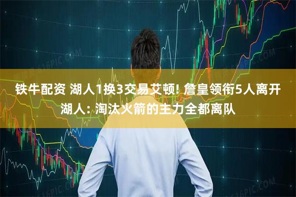 铁牛配资 湖人1换3交易艾顿! 詹皇领衔5人离开湖人: 淘汰火箭的主力全都离队