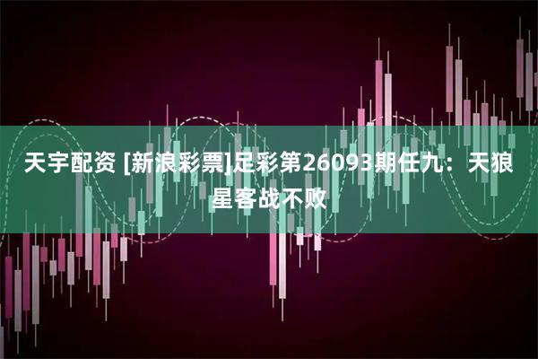 天宇配资 [新浪彩票]足彩第26093期任九：天狼星客战不败
