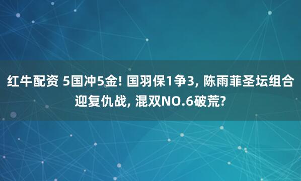 红牛配资 5国冲5金! 国羽保1争3, 陈雨菲圣坛组合迎复仇战, 混双NO.6破荒?