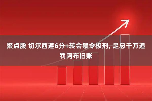 聚点股 切尔西避6分+转会禁令极刑, 足总千万追罚阿布旧账