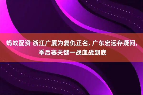蚂蚁配资 浙江广厦为复仇正名, 广东宏远存疑问, 季后赛关键一战血战到底