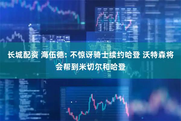 长城配资 海伍德: 不惊讶骑士续约哈登 沃特森将会帮到米切尔和哈登