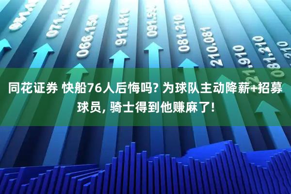 同花证券 快船76人后悔吗? 为球队主动降薪+招募球员, 骑士得到他赚麻了!