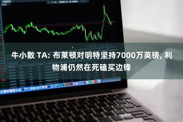 牛小散 TA: 布莱顿对明特坚持7000万英镑, 利物浦仍然在死磕买边锋