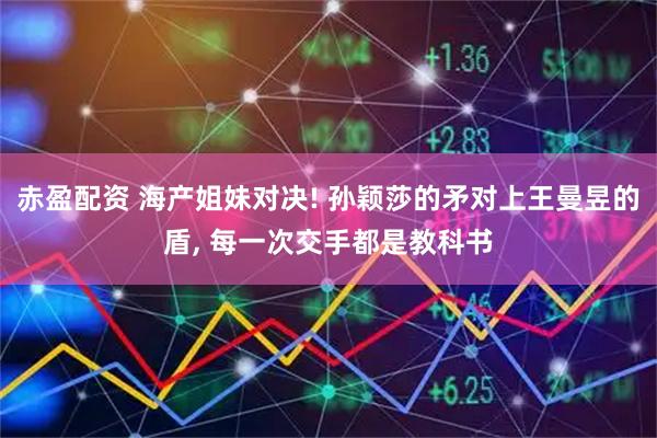 赤盈配资 海产姐妹对决! 孙颖莎的矛对上王曼昱的盾, 每一次交手都是教科书