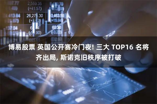 博易股票 英国公开赛冷门夜! 三大 TOP16 名将齐出局, 斯诺克旧秩序被打破