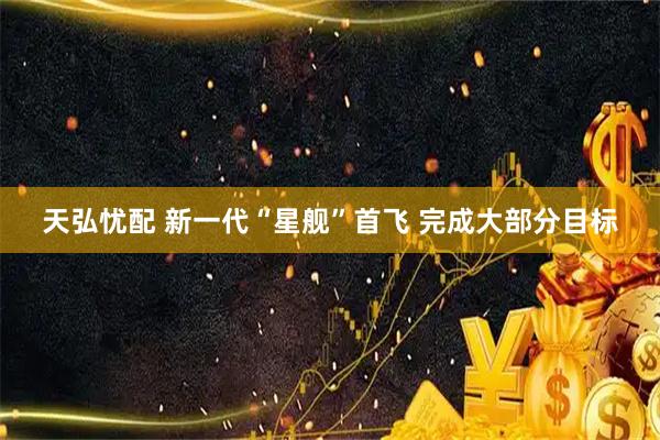 天弘忧配 新一代“星舰”首飞 完成大部分目标